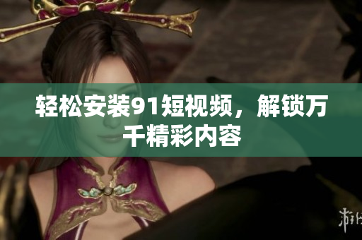 轻松安装91短视频，解锁万千精彩内容