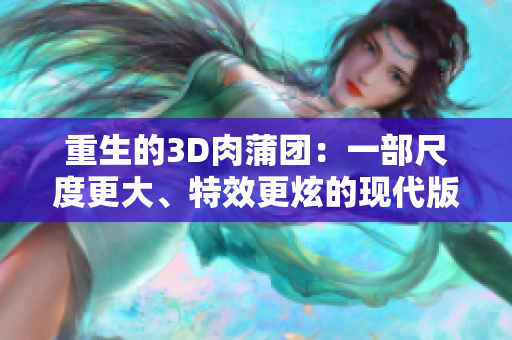 重生的3D肉蒲团：一部尺度更大、特效更炫的现代版