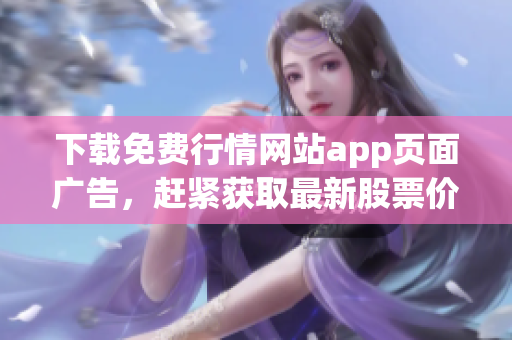 下载免费行情网站app页面广告，赶紧获取最新股票价格！