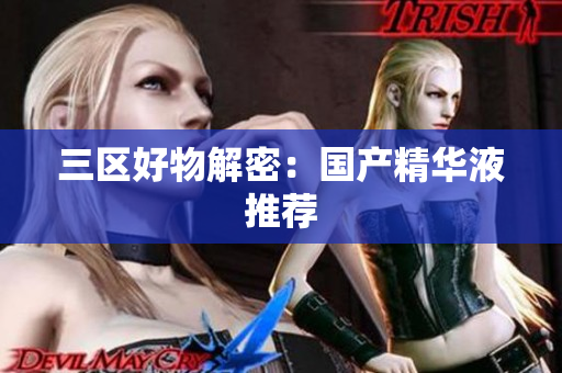 三区好物解密：国产精华液推荐