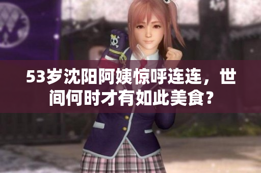 53岁沈阳阿姨惊呼连连，世间何时才有如此美食？