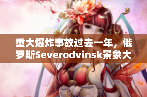重大爆炸事故过去一年，俄罗斯Severodvinsk景象大变样