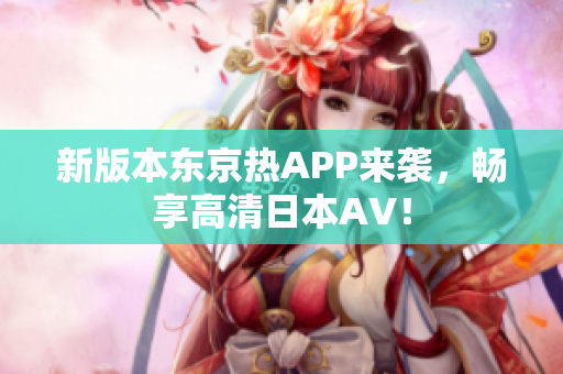 新版本东京热APP来袭，畅享高清日本AV！