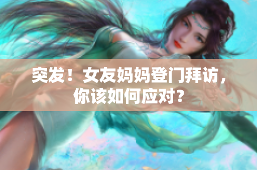 突发！女友妈妈登门拜访，你该如何应对？