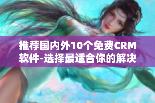 推荐国内外10个免费CRM软件-选择最适合你的解决方案！