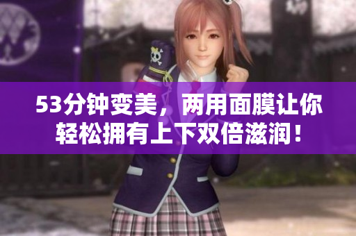 53分钟变美，两用面膜让你轻松拥有上下双倍滋润！