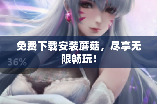 免费下载安装蘑菇，尽享无限畅玩！