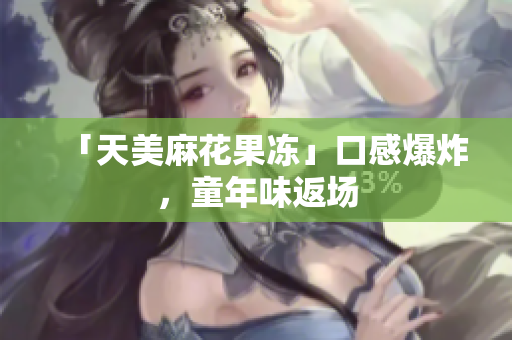 「天美麻花果冻」口感爆炸，童年味返场