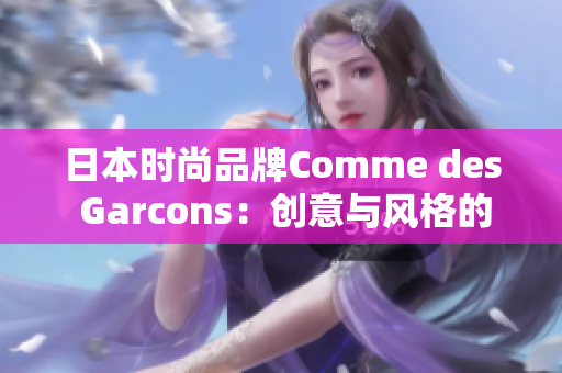 日本时尚品牌Comme des Garcons：创意与风格的完美结合