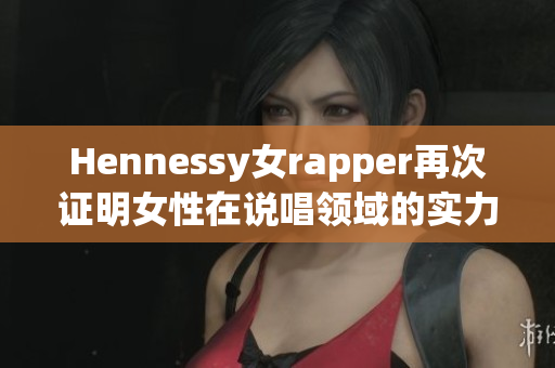 Hennessy女rapper再次证明女性在说唱领域的实力!