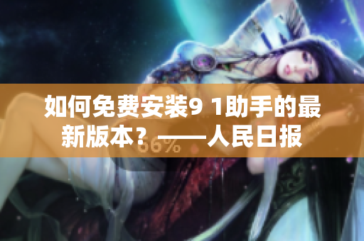 如何免费安装9 1助手的最新版本？——人民日报