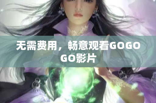 无需费用，畅意观看GOGOGO影片