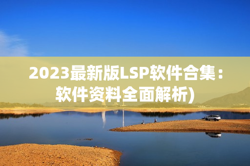 2023最新版LSP软件合集：软件资料全面解析)