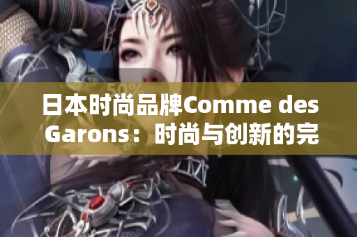 日本时尚品牌Comme des Garons：时尚与创新的完美结合
