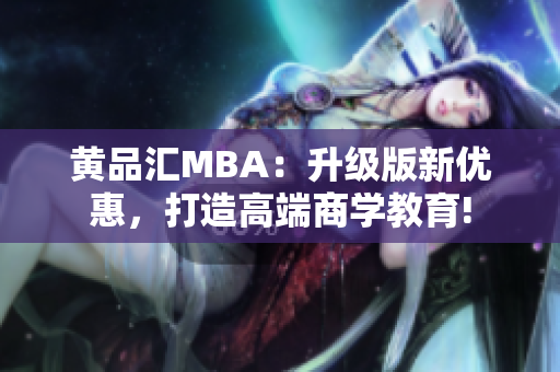 黄品汇MBA：升级版新优惠，打造高端商学教育!