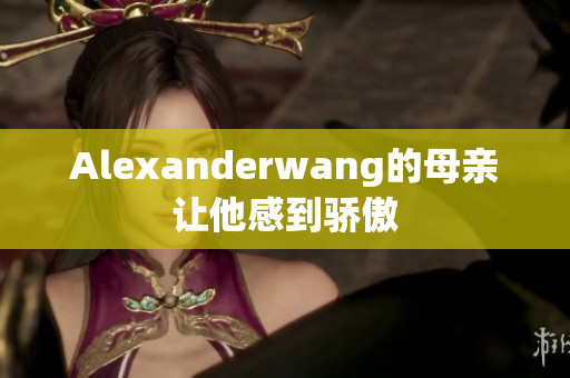 Alexanderwang的母亲让他感到骄傲