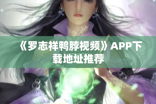 《罗志祥鸭脖视频》APP下载地址推荐