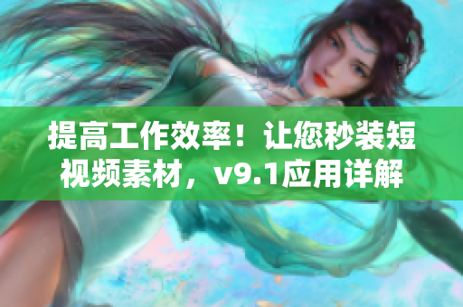 提高工作效率！让您秒装短视频素材，v9.1应用详解