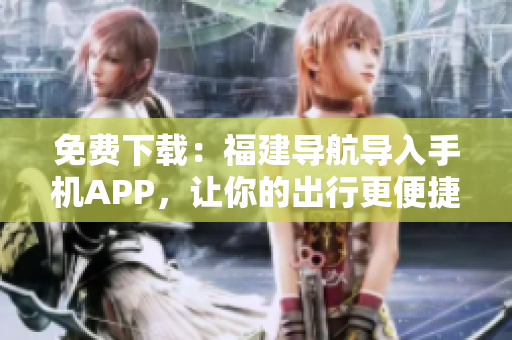 免费下载：福建导航导入手机APP，让你的出行更便捷