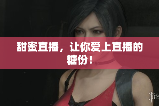 甜蜜直播，让你爱上直播的糖份！