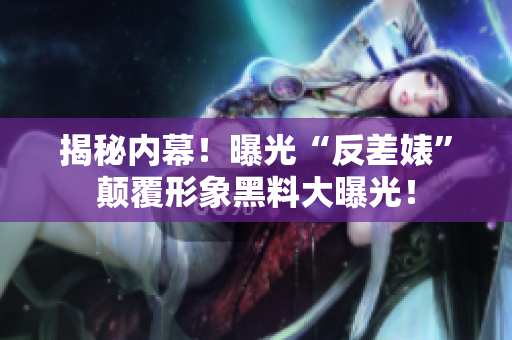 揭秘内幕！曝光“反差婊”颠覆形象黑料大曝光！