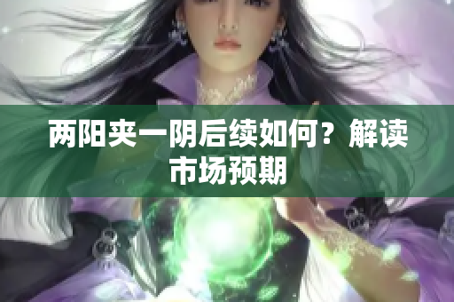 两阳夹一阴后续如何？解读市场预期