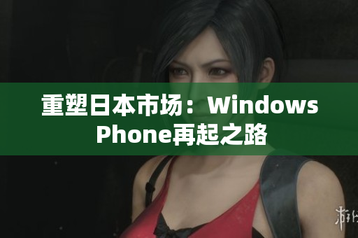 重塑日本市场：Windows Phone再起之路