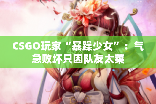 CSGO玩家“暴躁少女”：气急败坏只因队友太菜