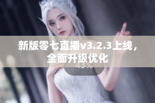 新版零七直播v3.2.3上线，全面升级优化