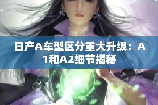 日产A车型区分重大升级：A1和A2细节揭秘