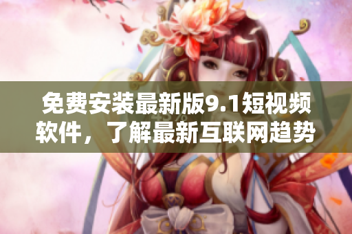 免费安装最新版9.1短视频软件，了解最新互联网趋势！