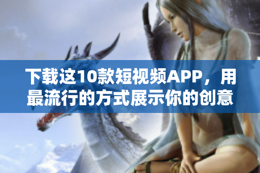 下载这10款短视频APP，用最流行的方式展示你的创意！