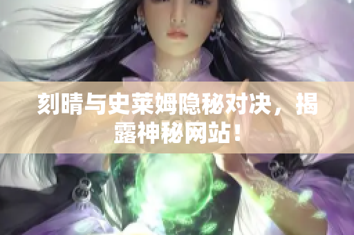 刻晴与史莱姆隐秘对决，揭露神秘网站！
