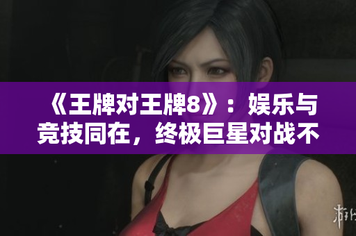 《王牌对王牌8》：娱乐与竞技同在，终极巨星对战不停歇