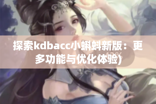 探索kdbacc小蝌蚪新版：更多功能与优化体验)