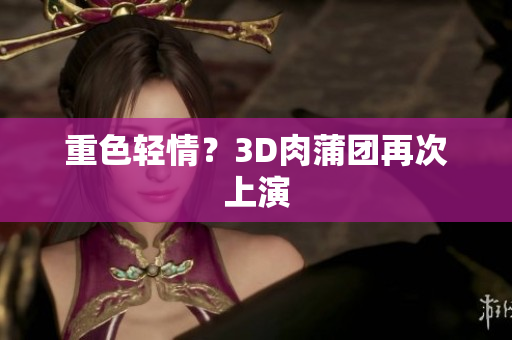 重色轻情？3D肉蒲团再次上演