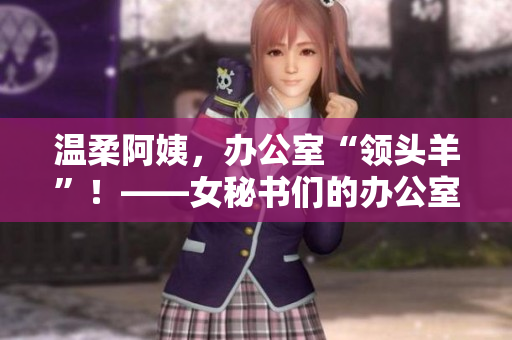 温柔阿姨，办公室“领头羊”！——女秘书们的办公室“出彩”之路