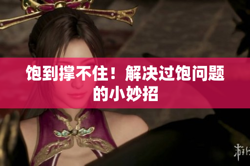 饱到撑不住！解决过饱问题的小妙招