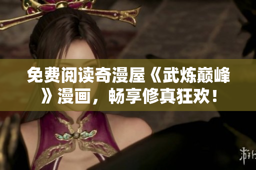 免费阅读奇漫屋《武炼巅峰》漫画，畅享修真狂欢！