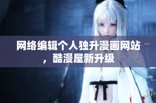 网络编辑个人独升漫画网站，酷漫屋新升级