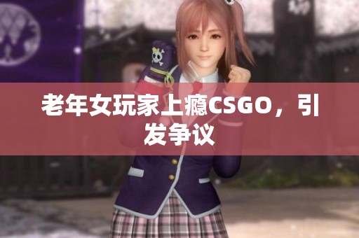 老年女玩家上瘾CSGO，引发争议