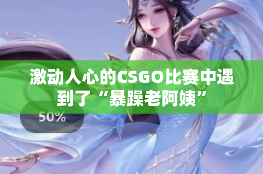 激动人心的CSGO比赛中遇到了“暴躁老阿姨”