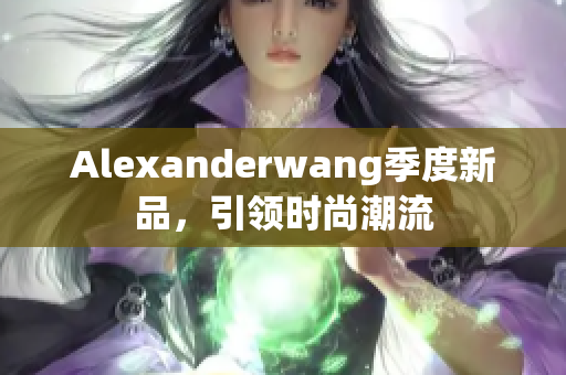 Alexanderwang季度新品，引领时尚潮流