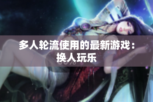 多人轮流使用的最新游戏：换人玩乐