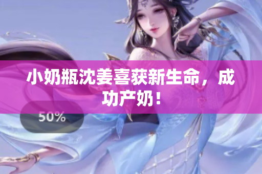 小奶瓶沈姜喜获新生命，成功产奶！