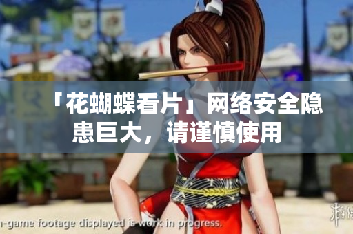 「花蝴蝶看片」网络安全隐患巨大，请谨慎使用