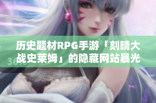 历史题材RPG手游「刻晴大战史莱姆」的隐藏网站暴光