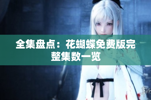 全集盘点：花蝴蝶免费版完整集数一览