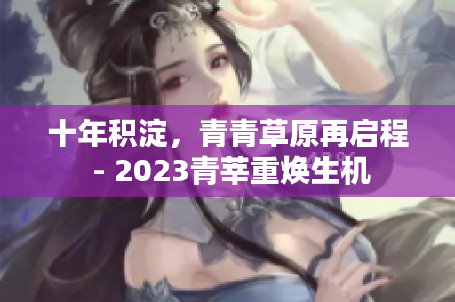 十年积淀，青青草原再启程 - 2023青莘重焕生机