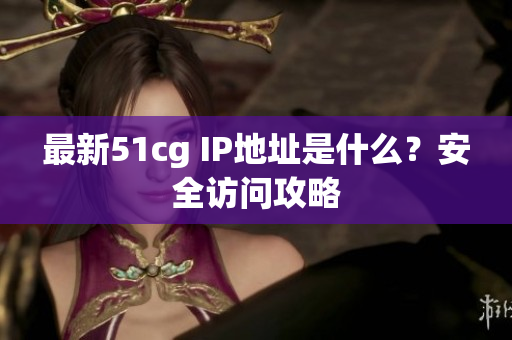 最新51cg IP地址是什么？安全访问攻略